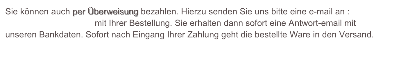 Sie können auch per Überweisung bezahlen. Hierzu senden Sie uns bitte eine e-mail an :
Attigfilm(at)t-online.de  mit Ihrer Bestellung. Sie erhalten dann sofort eine Antwort-email mit
unseren Bankdaten. Sofort nach Eingang Ihrer Zahlung geht die bestellte Ware in den Versand.
